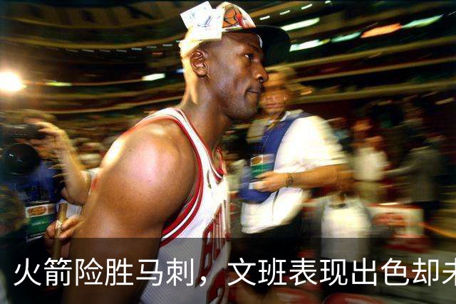 火箭险胜马刺，文班表现出色却未能挽救球队